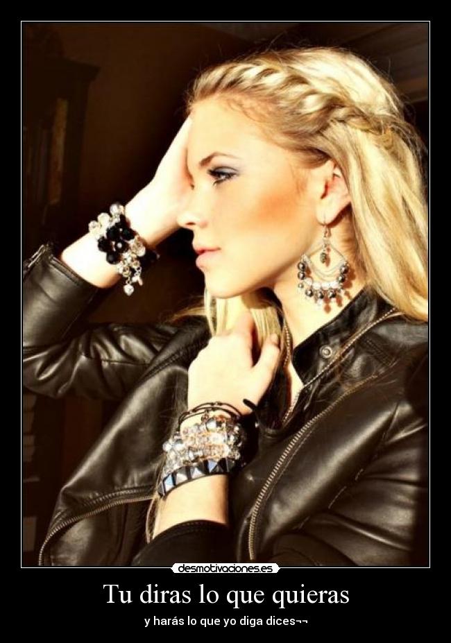Tu diras lo que quieras - y harás lo que yo diga dices¬¬