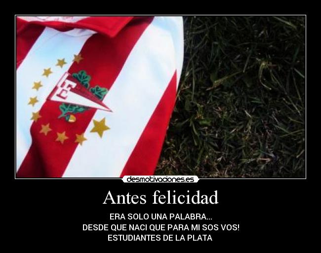 Antes felicidad - ERA SOLO UNA PALABRA...
DESDE QUE NACI QUE PARA MI SOS VOS!
ESTUDIANTES DE LA PLATA ♥