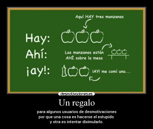 Un regalo - para algunos usuarios de desmotivaciones
por que una cosa es hacerse el estupido
y otra es intentar disimularlo.