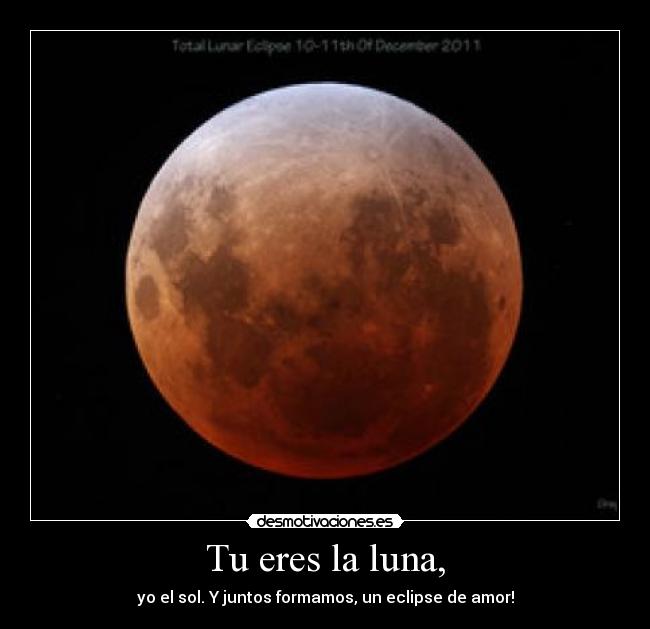 Tu eres la luna, - yo el sol. Y juntos formamos, un eclipse de amor!