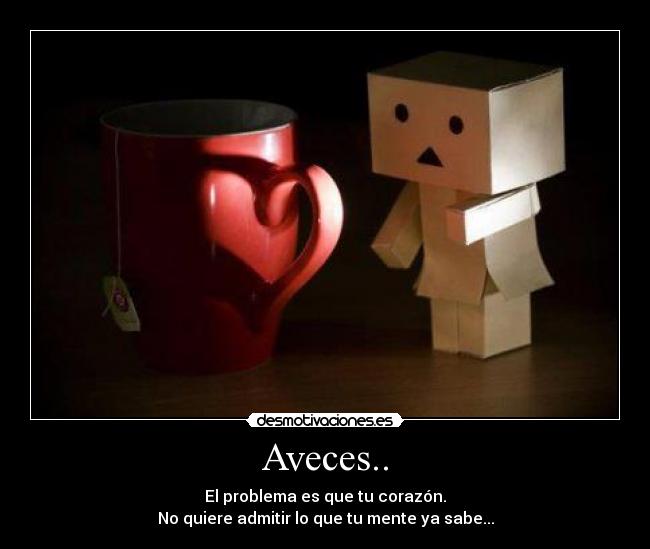 Aveces.. - El problema es que tu corazón.
No quiere admitir lo que tu mente ya sabe...