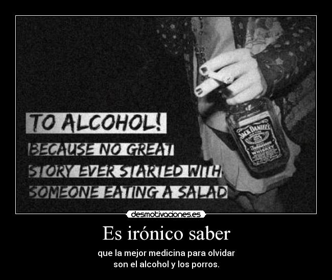 Es irónico saber - que la mejor medicina para olvidar
son el alcohol y los porros.