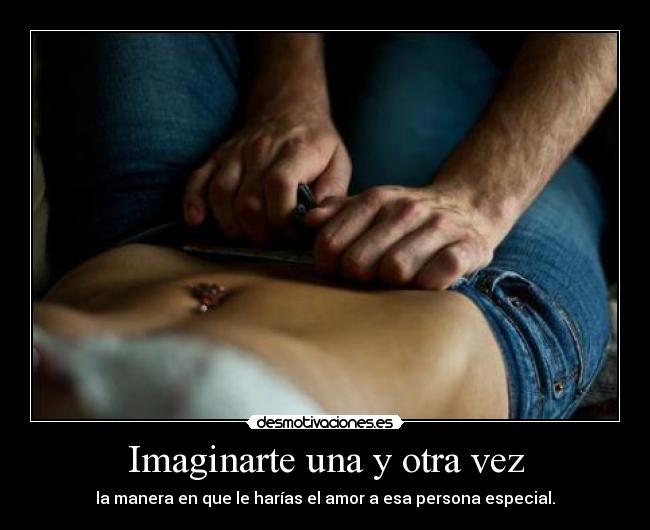 Imaginarte una y otra vez - la manera en que le harías el amor a esa persona especial.