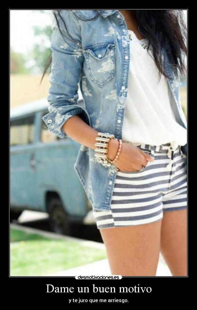 Dame un buen motivo - y te juro que me arriesgo.