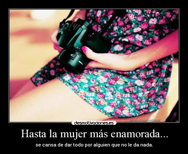 Hasta la mujer más enamorada... - se cansa de dar todo por alguien que no le da nada.