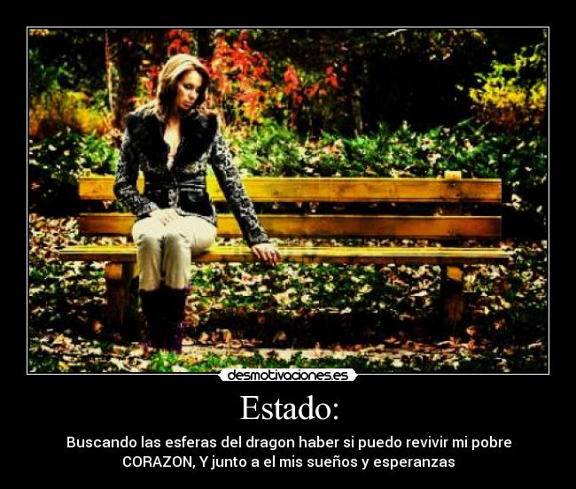Estado: - Buscando las esferas del dragon haber si puedo revivir mi pobre
CORAZON, Y junto a el mis sueños y esperanzas