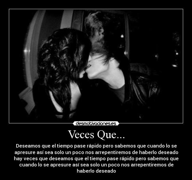 Veces Que... - Deseamos que el tiempo pase rápido pero sabemos que cuando lo se
apresure así sea solo un poco nos arrepentiremos de haberlo deseado
hay veces que deseamos que el tiempo pase rápido pero sabemos que
cuando lo se apresure así sea solo un poco nos arrepentiremos de
haberlo deseado