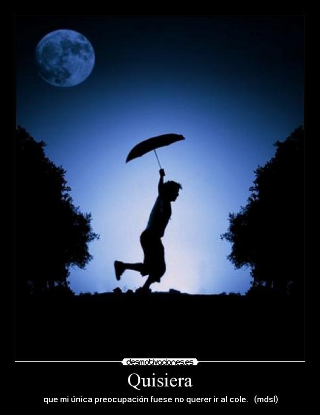 Quisiera - que mi única preocupación fuese no querer ir al cole. (mdsl)