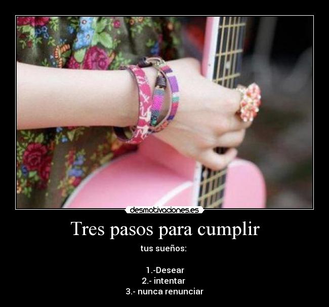 Tres pasos para cumplir - tus sueños:
1.-Desear
2.- intentar
3.- nunca renunciar