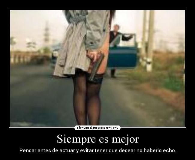 Siempre es mejor - Pensar antes de actuar y evitar tener que desear no haberlo echo.