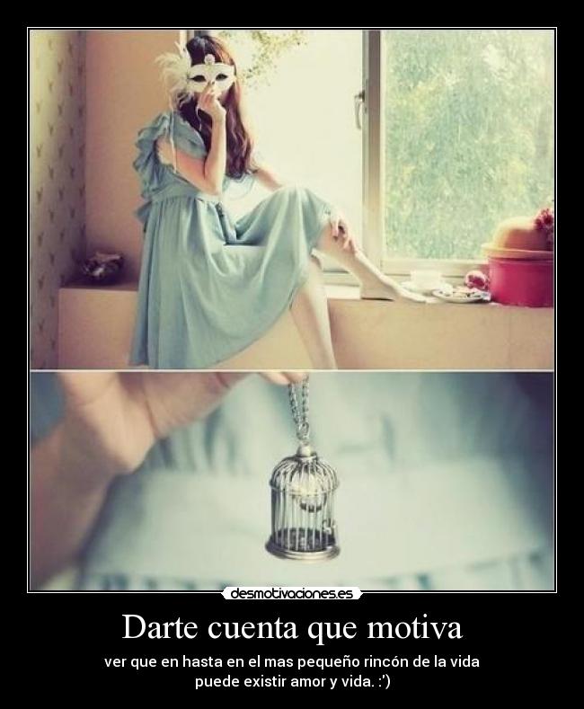 Darte cuenta que motiva - ver que en hasta en el mas pequeño rincón de la vida
puede existir amor y vida. :)