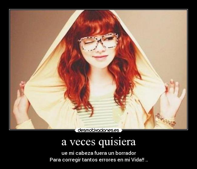 a veces quisiera - ue mi cabeza fuera un borrador
Para corregir tantos errores en mi Vida!! ..