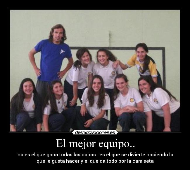 El mejor equipo.. - no es el que gana todas las copas.. es el que se divierte haciendo lo
que le gusta hacer y el que da todo por la camiseta