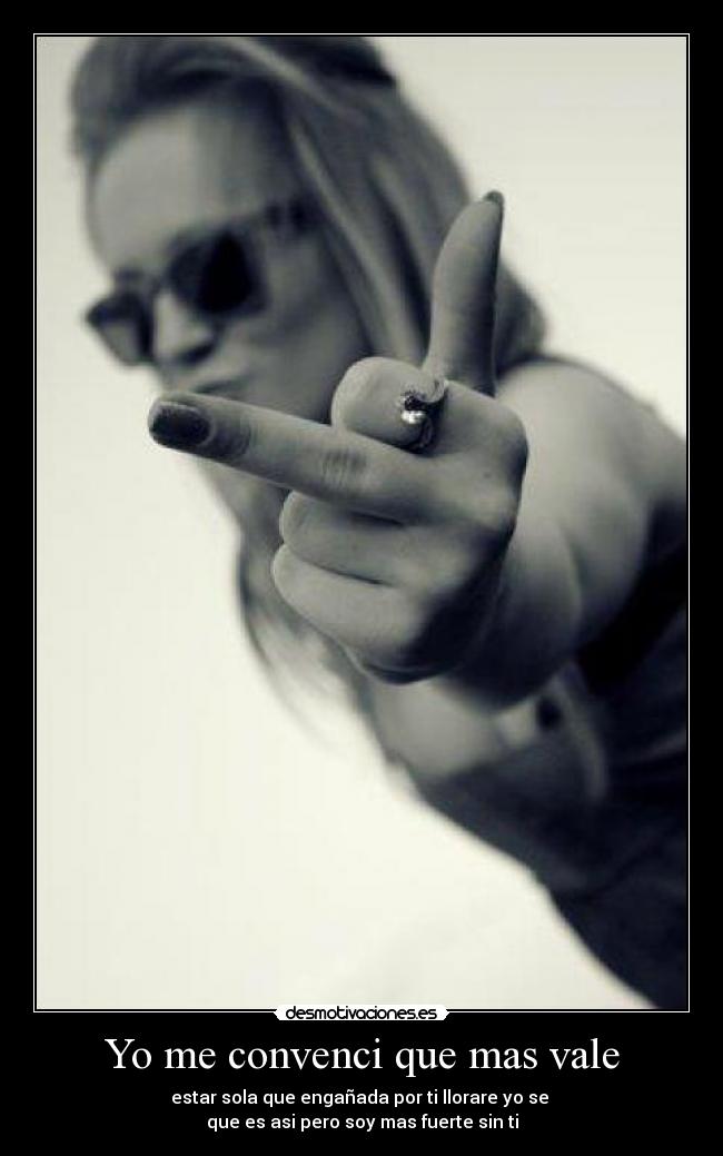 Yo me convenci que mas vale - estar sola que engañada por ti llorare yo se
que es asi pero soy mas fuerte sin ti