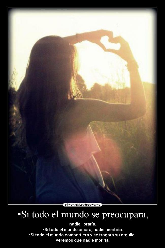 •Si todo el mundo se preocupara, - nadie lloraría.
•Si todo el mundo amara, nadie mentiría.
•Si todo el mundo compartiera y se tragara su orgullo,
veremos que nadie moriría.