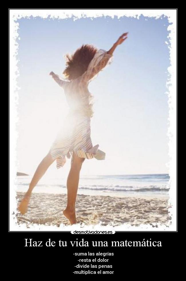 Haz de tu vida una matemática - -suma las alegrías
-resta el dolor
-divide las penas
-multiplica el amor