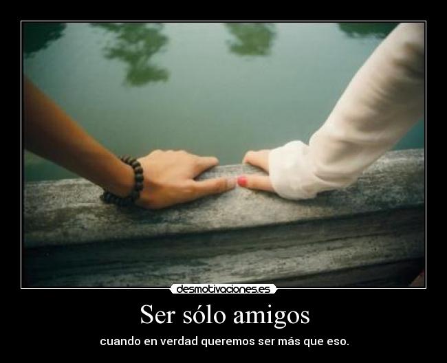 Ser sólo amigos - cuando en verdad queremos ser más que eso.