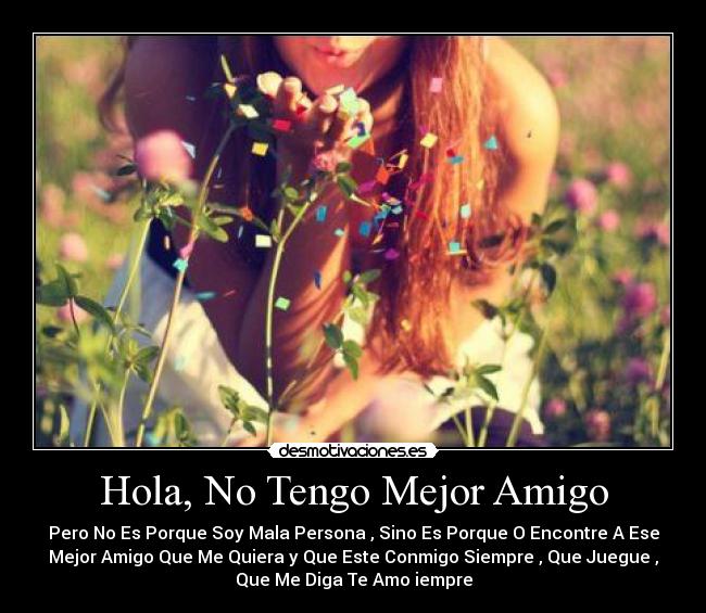 Hola, No Tengo Mejor Amigo - Pero No Es Porque Soy Mala Persona , Sino Es Porque O Encontre A Ese
Mejor Amigo Que Me Quiera y Que Este Conmigo Siempre , Que Juegue ,
Que Me Diga Te Amo iempre