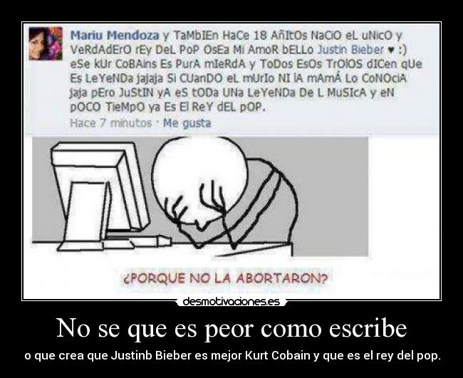 No se que es peor como escribe - o que crea que Justinb Bieber es mejor Kurt Cobain y que es el rey del pop.