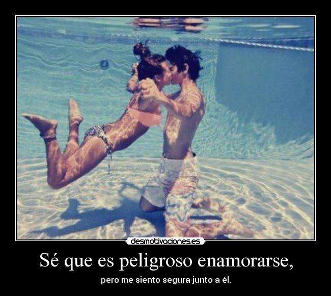 Sé que es peligroso enamorarse, -