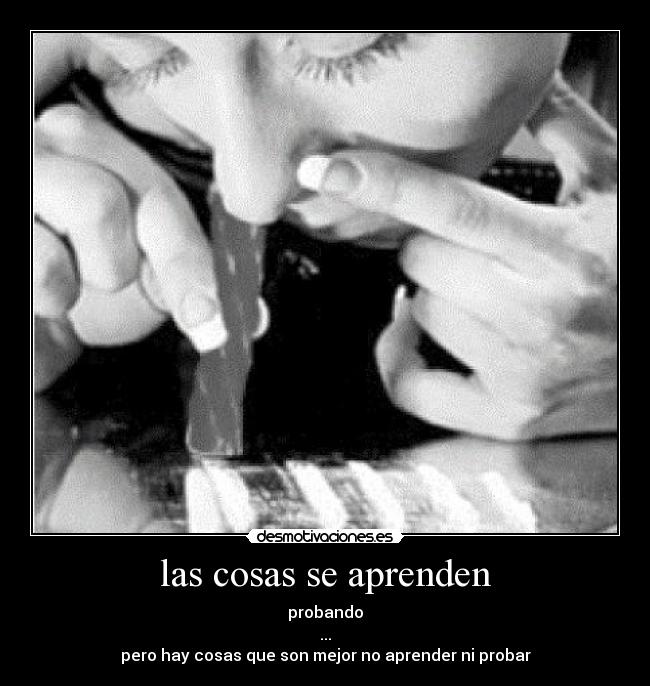las cosas se aprenden - probando
...
pero hay cosas que son mejor no aprender ni probar