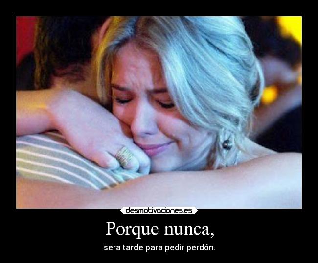 Porque nunca, - sera tarde para pedir perdón.