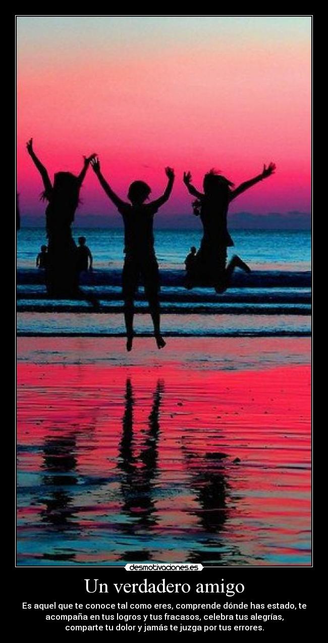 Un verdadero amigo - Es aquel que te conoce tal como eres, comprende dónde has estado, te
acompaña en tus logros y tus fracasos, celebra tus alegrías,
comparte tu dolor y jamás te juzga por tus errores.