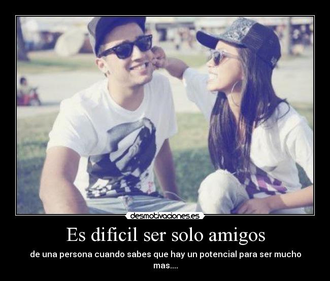 Es dificil ser solo amigos - de una persona cuando sabes que hay un potencial para ser mucho mas....