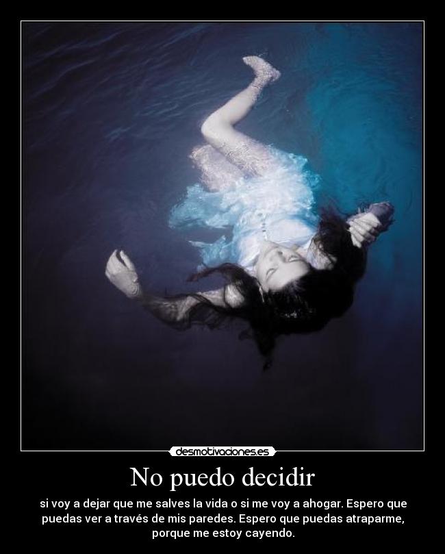 No puedo decidir - si voy a dejar que me salves la vida o si me voy a ahogar. Espero que
puedas ver a través de mis paredes. Espero que puedas atraparme,
porque me estoy cayendo.