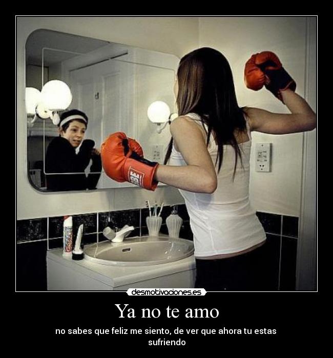 Ya no te amo - no sabes que feliz me siento, de ver que ahora tu estas
sufriendo