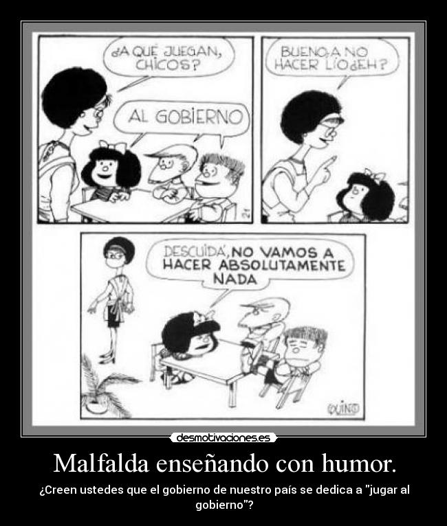 Malfalda enseñando con humor. - ¿Creen ustedes que el gobierno de nuestro país se dedica a jugar al gobierno?