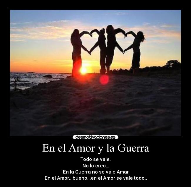 En el Amor y la Guerra - Todo se vale.
No lo creo...
En la Guerra no se vale Amar
En el Amor...bueno...en el Amor se vale todo..