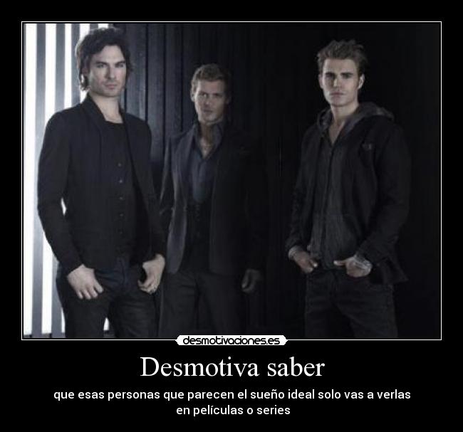 Desmotiva saber - que esas personas que parecen el sueño ideal solo vas a verlas
 en películas o series