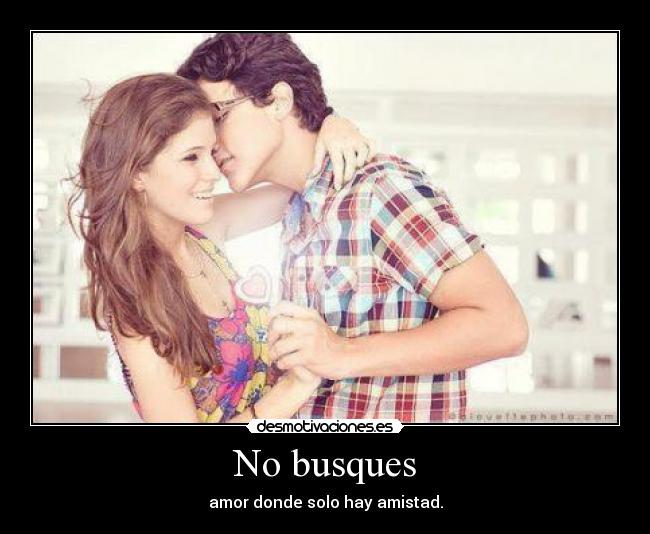 No busques - amor donde solo hay amistad.