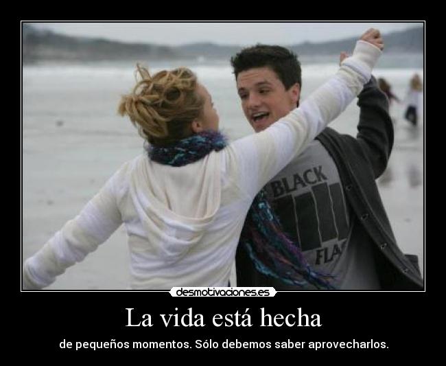 La vida está hecha - de pequeños momentos. Sólo debemos saber aprovecharlos.