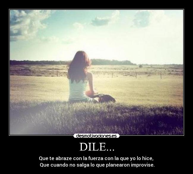 DILE... - Que te abraze con la fuerza con la que yo lo hice,
Que cuando no salga lo que planearon improvise.