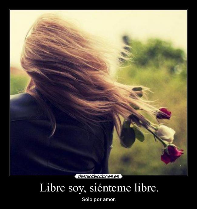 Libre soy, siénteme libre. - Sólo por amor.