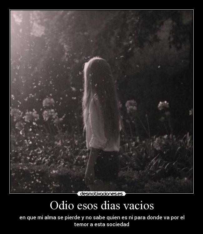 Odio esos dias vacios - en que mi alma se pierde y no sabe quien es ni para donde va por el
temor a esta sociedad