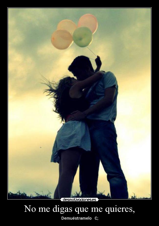 No me digas que me quieres, - Demuéstramelo♥ C;