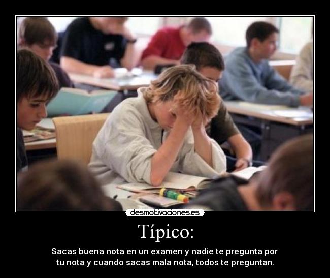 Típico: - Sacas buena nota en un examen y nadie te pregunta por 
tu nota y cuando sacas mala nota, todos te preguntan.