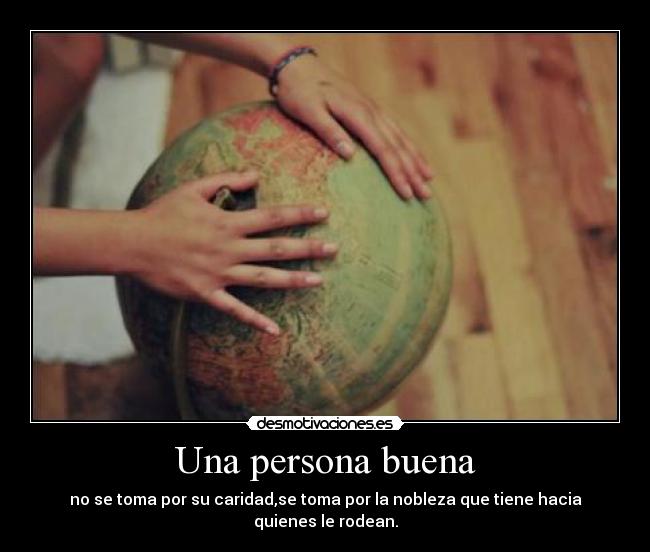 Una persona buena - no se toma por su caridad,se toma por la nobleza que tiene hacia quienes le rodean.