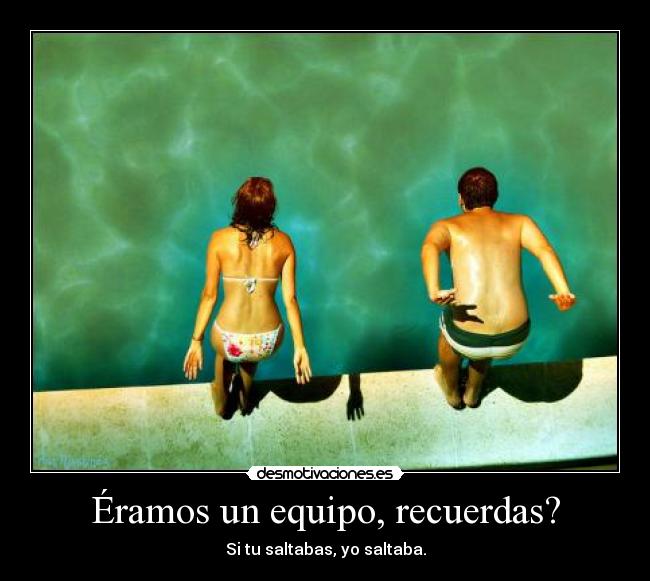 Éramos un equipo, recuerdas? - Si tu saltabas, yo saltaba.