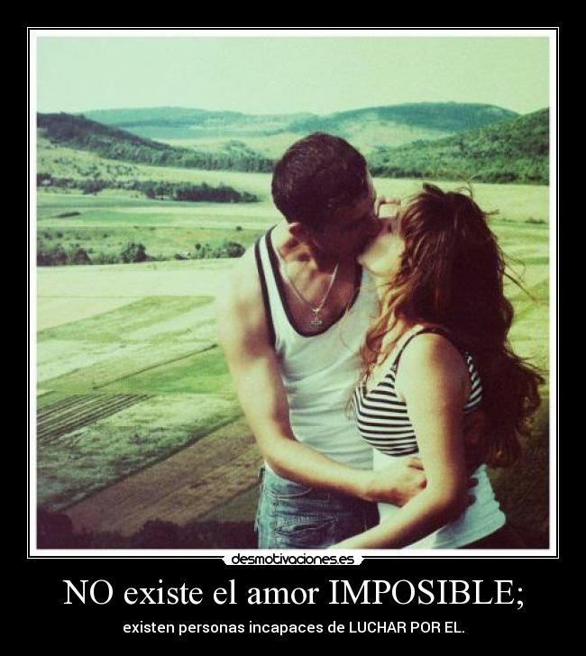NO existe el amor IMPOSIBLE; - existen personas incapaces de LUCHAR POR EL.