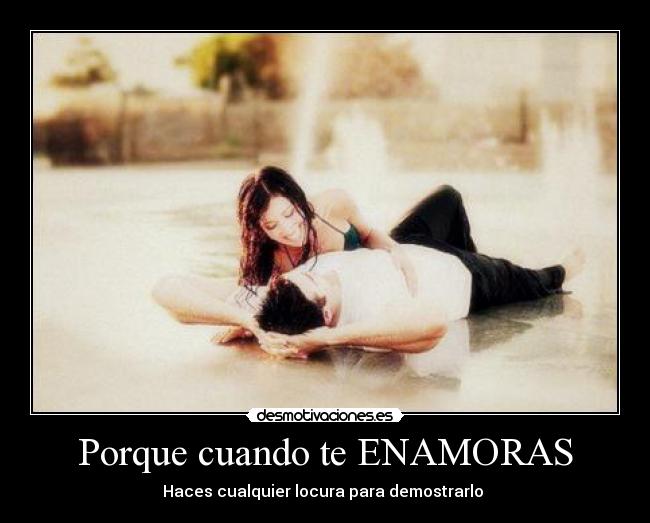 Porque cuando te ENAMORAS - Haces cualquier locura para demostrarlo ♥