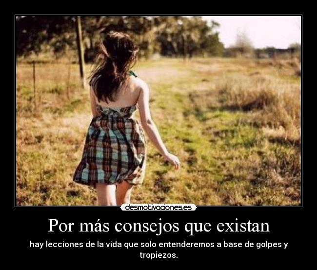 Por más consejos que existan - hay lecciones de la vida que solo entenderemos a base de golpes y tropiezos.