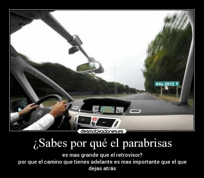 ¿Sabes por qué el parabrisas - es mas grande que el retrovisor?
por que el camino que tienes adelante es mas importante que el que dejas atrás