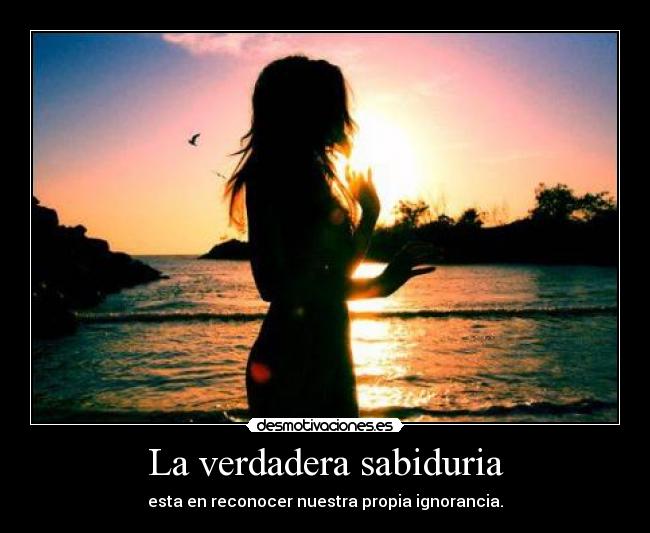 La verdadera sabiduria - esta en reconocer nuestra propia ignorancia.