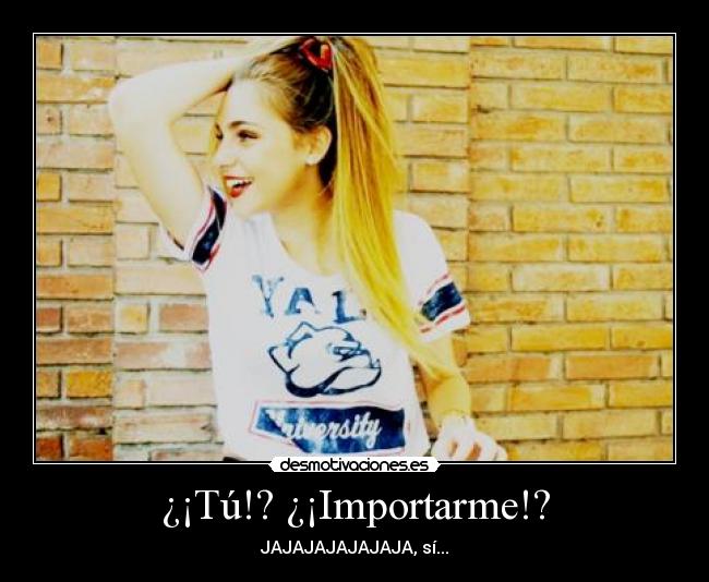 ¿¡Tú!? ¿¡Importarme!? - JAJAJAJAJAJAJA, sí...
