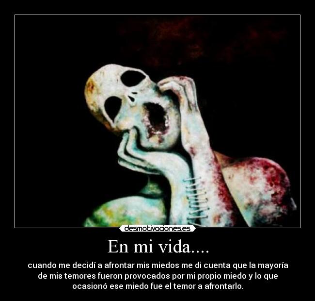 En mi vida.... - cuando me decidí a afrontar mis miedos me di cuenta que la mayoría
de mis temores fueron provocados por mi propio miedo y lo que
ocasionó ese miedo fue el temor a afrontarlo.