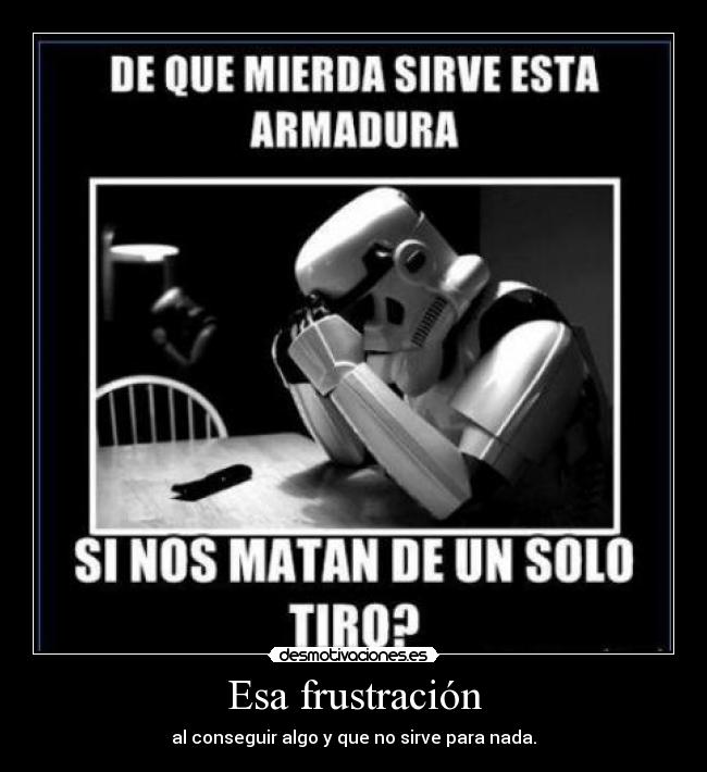 Esa frustración - al conseguir algo y que no sirve para nada.